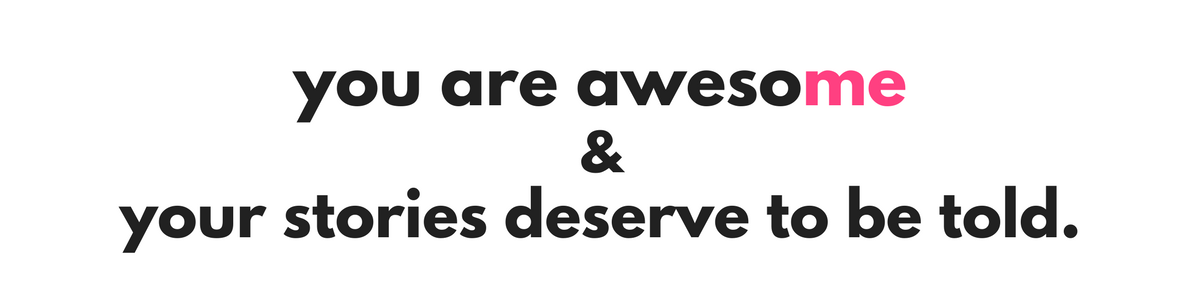 you are awesome and your stories deserve to be told